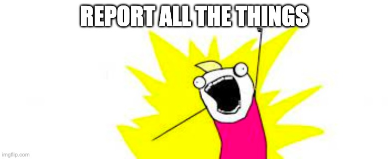 An all the things meme with a shouting character and copy that reads REPORT ALL THE THINGS